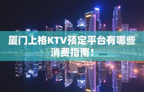 厦门上格KTV预定平台有哪些消费指南！