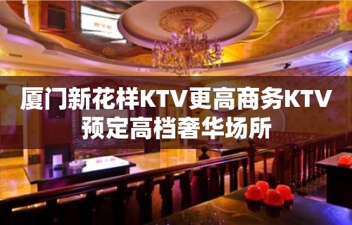 厦门新花样KTV更高商务KTV预定高档奢华场所