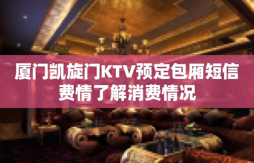 厦门凯旋门KTV预定包厢短信费情了解消费情况