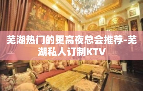 芜湖热门的更高夜总会推荐-芜湖私人订制KTV