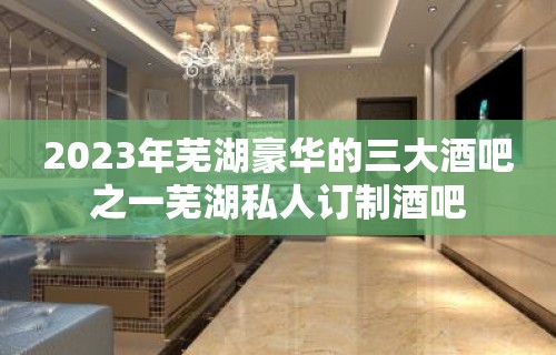 2023年芜湖豪华的三大酒吧之一芜湖私人订制酒吧