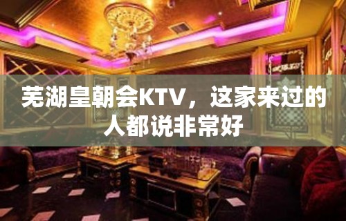 芜湖皇朝会KTV，这家来过的人都说非常好