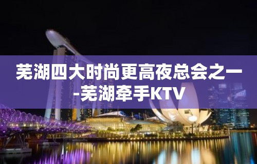 芜湖四大时尚更高夜总会之一-芜湖牵手KTV