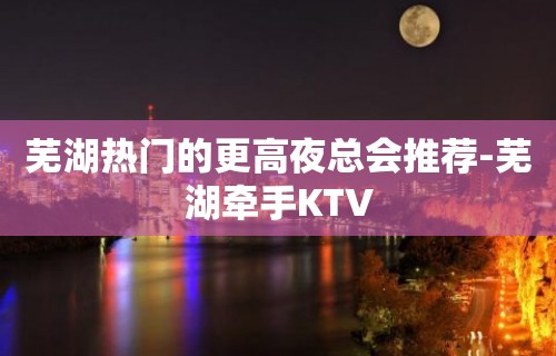 芜湖热门的更高夜总会推荐-芜湖牵手KTV