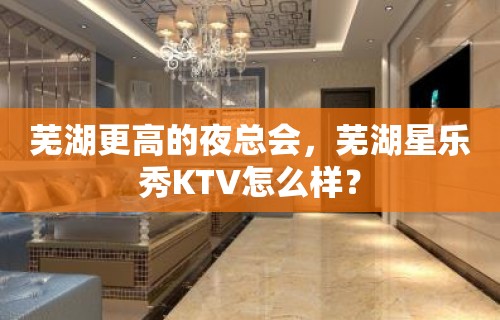 芜湖更高的夜总会，芜湖星乐秀KTV怎么样？