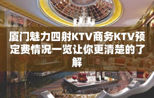 厦门魅力四射KTV商务KTV预定费情况一览让你更清楚的了解