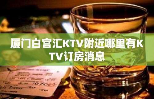 厦门白宫汇KTV附近哪里有KTV订房消息