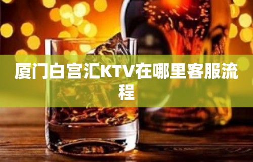 厦门白宫汇KTV在哪里客服流程