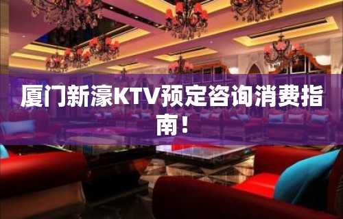 厦门新濠KTV预定咨询消费指南！