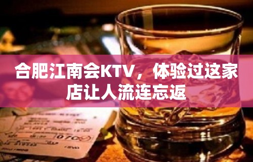 合肥江南会KTV，体验过这家店让人流连忘返