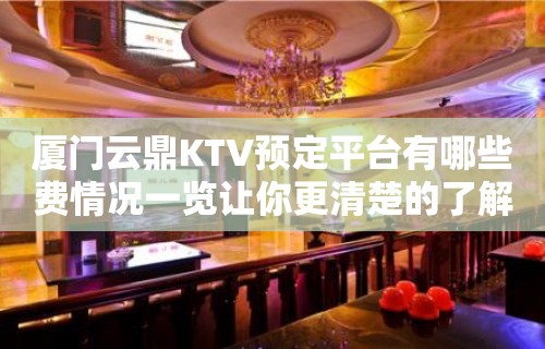 厦门云鼎KTV预定平台有哪些费情况一览让你更清楚的了解