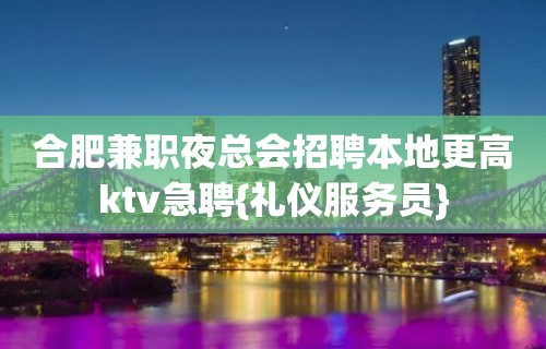 合肥兼职夜总会招聘本地更高ktv急聘{礼仪服务员}