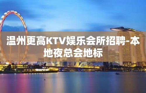 温州更高KTV娱乐会所招聘-本地夜总会地标