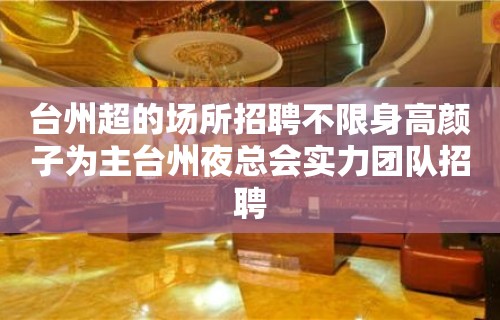 台州超的场所招聘不限身高颜子为主台州夜总会实力团队招聘