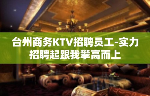 台州商务KTV招聘员工-实力招聘起跟我攀高而上