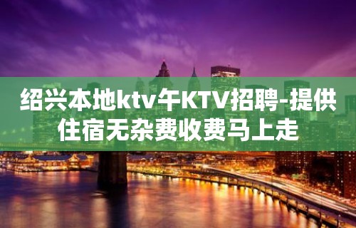 绍兴本地ktv午KTV招聘-提供住宿无杂费收费马上走