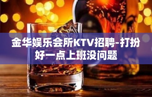 金华娱乐会所KTV招聘-打扮好一点上班没问题