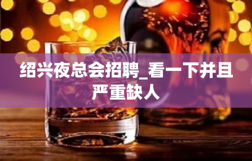 绍兴夜总会招聘_看一下并且严重缺人