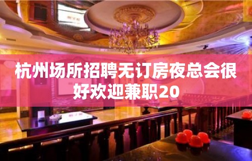 杭州场所招聘无订房夜总会很好欢迎兼职20