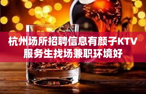 杭州场所招聘信息有颜子KTV服务生找场兼职环境好