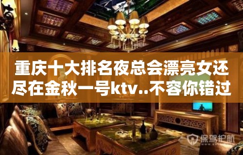 重庆十大排名夜总会漂亮女还尽在金秋一号ktv..不容你错过