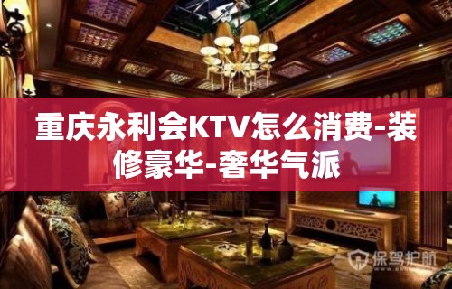 重庆永利会KTV怎么消费-装修豪华-奢华气派