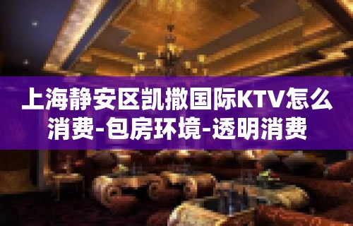 上海静安区凯撒国际KTV怎么消费-包房环境-透明消费