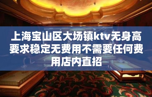 上海宝山区大场镇ktv无身高要求稳定无费用不需要任何费用店内直招