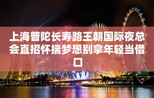 上海普陀长寿路王朝国际夜总会直招怀揣梦想别拿年轻当借口