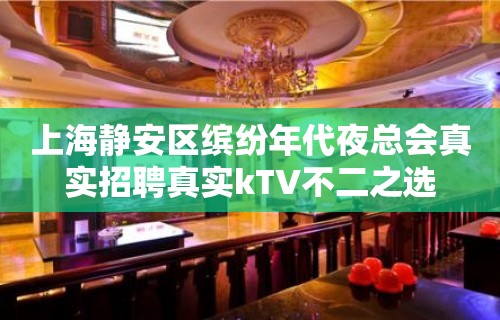 上海静安区缤纷年代夜总会真实招聘真实kTV不二之选