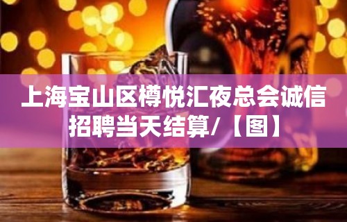 上海宝山区樽悦汇夜总会诚信招聘当天结算/【图】