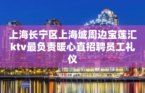 上海长宁区上海城周边宝莲汇ktv最负责暖心直招聘员工礼仪