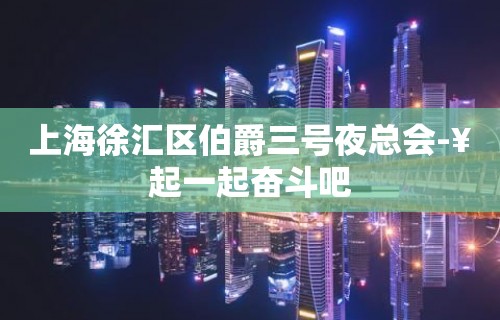 上海徐汇区伯爵三号夜总会-¥起一起奋斗吧