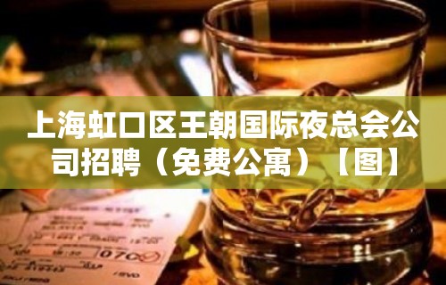 上海虹口区王朝国际夜总会公司招聘（免费公寓）【图】