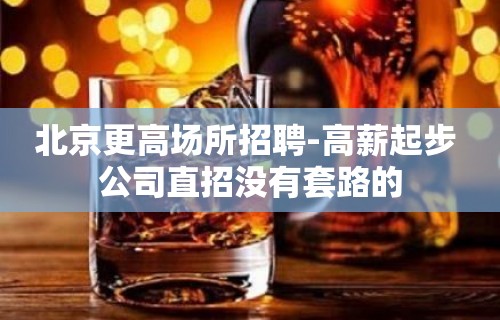 北京更高场所招聘-高薪起步 公司直招没有套路的