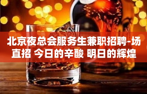 北京夜总会服务生兼职招聘-场直招 今日的辛酸 明日的辉煌