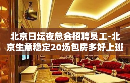 北京日坛夜总会招聘员工-北京生意稳定20场包房多好上班