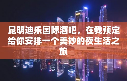 昆明迪乐国际酒吧，在我预定给你安排一个美妙的夜生活之旅