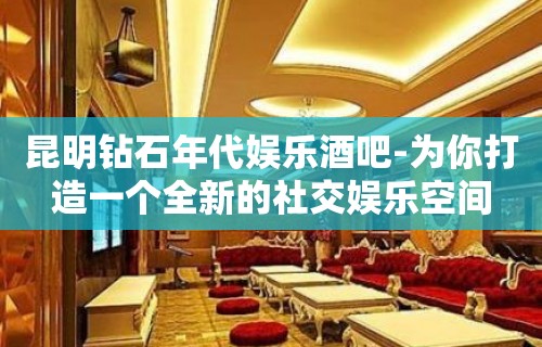 昆明钻石年代娱乐酒吧-为你打造一个全新的社交娱乐空间