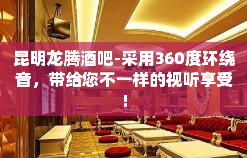 昆明龙腾酒吧-采用360度环绕音，带给您不一样的视听享受！