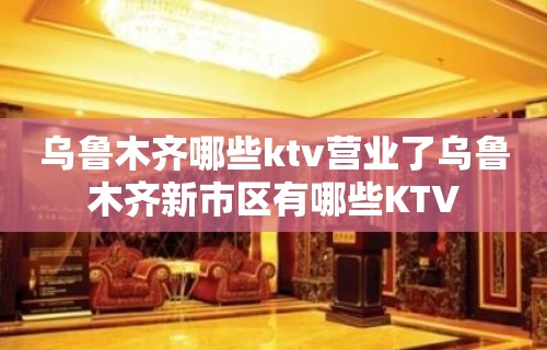 乌鲁木齐哪些ktv营业了乌鲁木齐新市区有哪些KTV