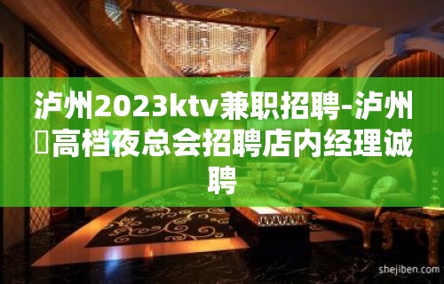 泸州2023ktv兼职招聘-泸州樶高档夜总会招聘店内经理诚聘