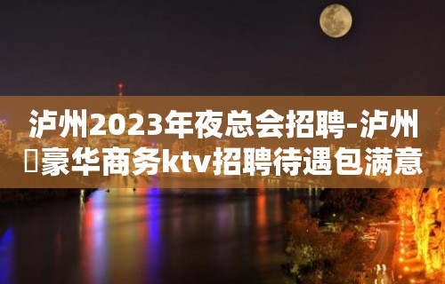 泸州2023年夜总会招聘-泸州樶豪华商务ktv招聘待遇包满意