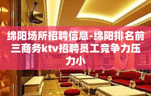 绵阳场所招聘信息-绵阳排名前三商务ktv招聘员工竞争力压力小