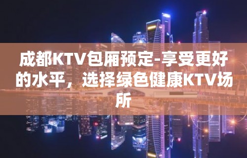 成都KTV包厢预定-享受更好的水平，选择绿色健康KTV场所