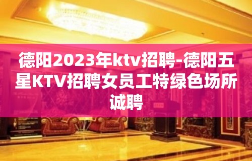 德阳2023年ktv招聘-德阳五星KTV招聘女员工特绿色场所诚聘