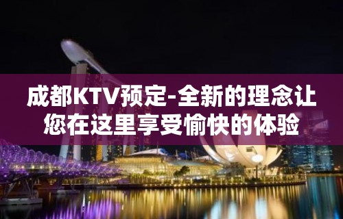 成都KTV预定-全新的理念让您在这里享受愉快的体验