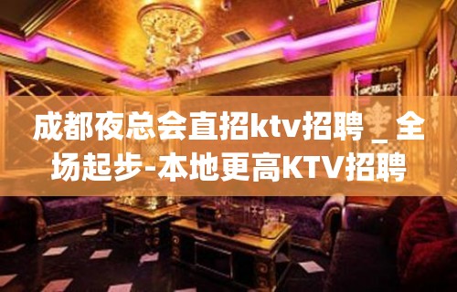 成都夜总会直招ktv招聘＿全场起步-本地更高KTV招聘