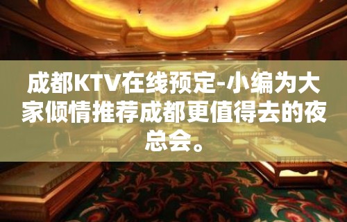 成都KTV在线预定-小编为大家倾情推荐成都更值得去的夜总会。