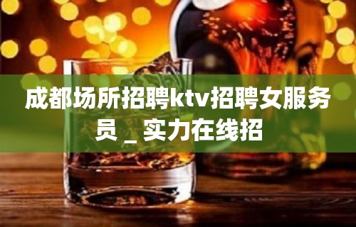 成都场所招聘ktv招聘女服务员＿实力在线招